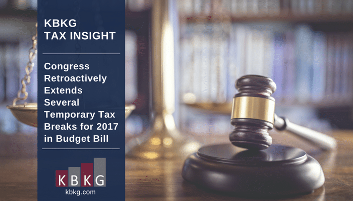 KBKG Tax Insight: Congress Retroactively Extends Temporary Tax Breaks for 2017 in Budget Bill KBKG Tax Insight: Congress Retroactively Extends Temporary Tax Breaks for 2017 in Budget Bill