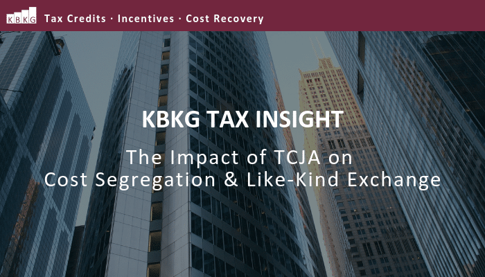 KBKG Tax Insight: The Impact of TCJA on Cost Segregation & Like-Kind Exchange KBKG Tax Insight: The Impact of TCJA on Cost Segregation & Like-Kind Exchange